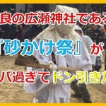 ドン引きの砂かけ祭。それは年に一度、奈良県河合町廣瀬神社で行われる危なすぎる奇祭だった。