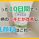 たった10日で!子供のニキビが改善すると聞いた洗顔料を使ってみたら・・・