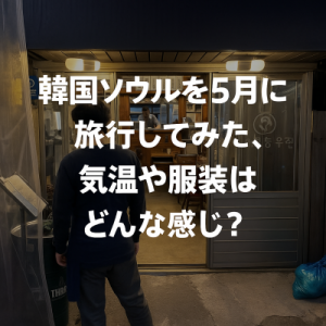 5月の韓国ソウルって何着ればいいの？プチ移住視察で感じたリアルな気温と服装事情