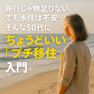 旅行じゃ物足りない！でも永住は不安。そんな50代にちょうどいいプチ移住入門
