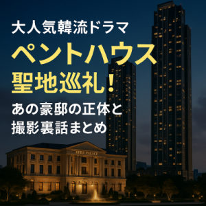 大人気韓流ドラマ　ペントハウス聖地巡礼！あの豪邸の正体と撮影裏話まとめ