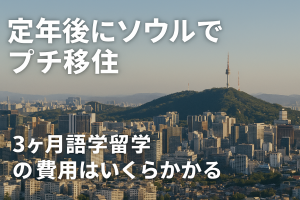 定年後にソウルでプチ移住！3ヶ月語学留学の費用はいくらかかる？