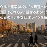 ソウルで語学学校に3ヶ月通ったら、韓国語はどれくらい話せるようになる?初心者のリアルな到達ラインを解説