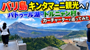 バリ島キンタマーニ観光へ！バトゥール湖・トルニャン村をカーチャーターで巡ってみた